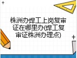 株洲办焊工上岗复审证在哪里办(焊工复审证株洲办理点)