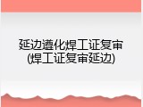 延边遵化焊工证复审(焊工证复审延边)