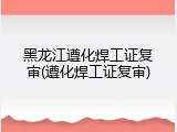 黑龙江遵化焊工证复审(遵化焊工证复审)