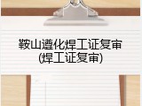 鞍山遵化焊工证复审(焊工证复审)