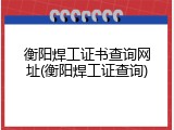 衡阳焊工证书查询网址(衡阳焊工证查询)