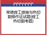 常德焊工焊接与热切割操作证试题(焊工热切割考题)