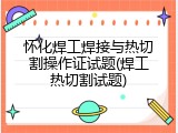 怀化焊工焊接与热切割操作证试题(焊工热切割试题)