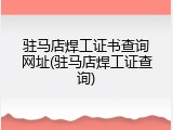 驻马店焊工证书查询网址(驻马店焊工证查询)