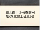 湖北焊工证书查询网址(湖北焊工证查询)