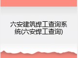 六安建筑焊工查询系统(六安焊工查询)