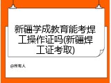 新疆学成教育能考焊工操作证吗(新疆焊工证考取)