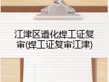 江津区遵化焊工证复审(焊工证复审江津)