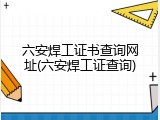 六安焊工证书查询网址(六安焊工证查询)