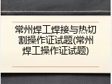 常州焊工焊接与热切割操作证试题(常州焊工操作证试题)