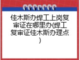 佳木斯办焊工上岗复审证在哪里办(焊工复审证佳木斯办理点)