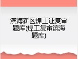 滨海新区焊工证复审题库(焊工复审滨海题库)