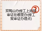 双鸭山办焊工上岗复审证在哪里办(焊工复审证办理点)