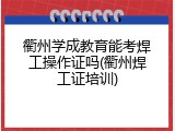 衢州学成教育能考焊工操作证吗(衢州焊工证培训)