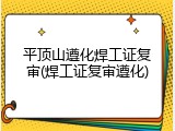 平顶山遵化焊工证复审(焊工证复审遵化)