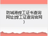 防城港焊工证书查询网址(焊工证查询官网)