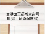 贵港焊工证书查询网址(焊工证查询官网)