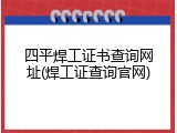 四平焊工证书查询网址(焊工证查询官网)