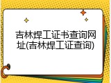 吉林焊工证书查询网址(吉林焊工证查询)