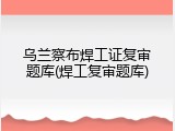乌兰察布焊工证复审题库(焊工复审题库)