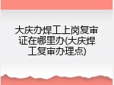 大庆办焊工上岗复审证在哪里办(大庆焊工复审办理点)