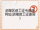 武隆区焊工证书查询网址(武隆焊工证查询)