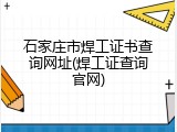 石家庄市焊工证书查询网址(焊工证查询官网)