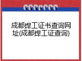 成都焊工证书查询网址(成都焊工证查询)