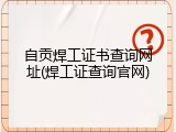 自贡焊工证书查询网址(焊工证查询官网)