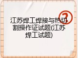 江苏焊工焊接与热切割操作证试题(江苏焊工试题)