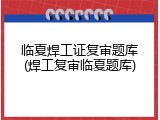 临夏焊工证复审题库(焊工复审临夏题库)