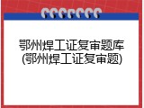 鄂州焊工证复审题库(鄂州焊工证复审题)