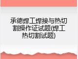 承德焊工焊接与热切割操作证试题(焊工热切割试题)