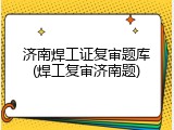 济南焊工证复审题库(焊工复审济南题)