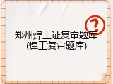 郑州焊工证复审题库(焊工复审题库)