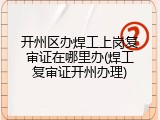 开州区办焊工上岗复审证在哪里办(焊工复审证开州办理)