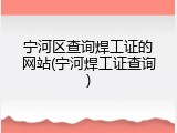 宁河区查询焊工证的网站(宁河焊工证查询)
