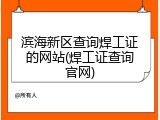滨海新区查询焊工证的网站(焊工证查询官网)