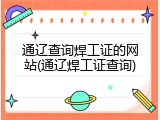 通辽查询焊工证的网站(通辽焊工证查询)