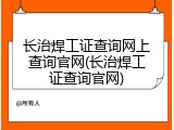 长治焊工证查询网上查询官网(长治焊工证查询官网)