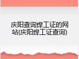 庆阳查询焊工证的网站(庆阳焊工证查询)