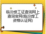 临汾焊工证查询网上查询官网(临汾焊工资格认证网)