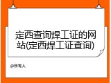 定西查询焊工证的网站(定西焊工证查询)