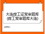 大连焊工证复审题库(焊工复审题库大连)