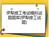 伊犁焊工考试模拟试题题库(伊犁焊工试题)