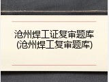 沧州焊工证复审题库(沧州焊工复审题库)