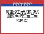 阿里焊工考试模拟试题题库(阿里焊工模拟题库)