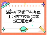 浦东新区哪里有考焊工证的学校啊(浦东焊工证考点)