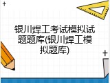 银川焊工考试模拟试题题库(银川焊工模拟题库)