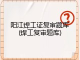 阳江焊工证复审题库(焊工复审题库)